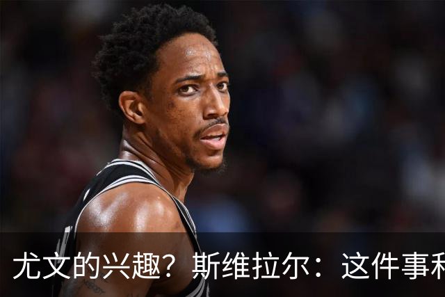 尤文的兴趣？斯维拉尔：这件事和我无关，我心在罗马