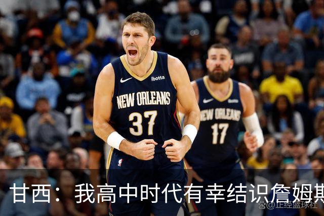 甘西：我高中时代有幸结识詹姆斯 他是最伟大的篮球运动员之一