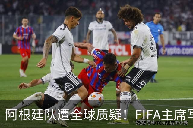 阿根廷队遭全球质疑！FIFA主席写信力挺：你们为世界杯做出卓越贡献
